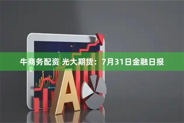牛商务配资 光大期货：7月31日金融日报
