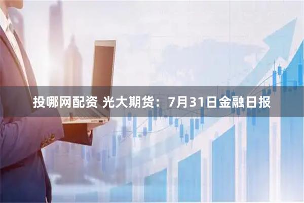 投哪网配资 光大期货：7月31日金融日报