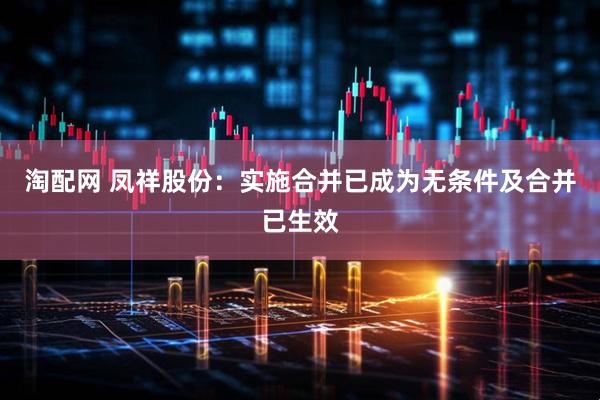 淘配网 凤祥股份：实施合并已成为无条件及合并已生效