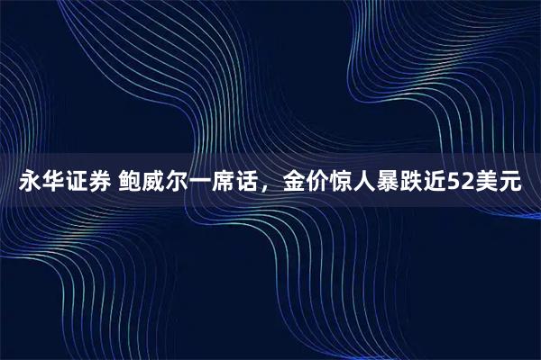 永华证券 鲍威尔一席话，金价惊人暴跌近52美元