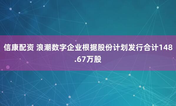 信康配资 浪潮数字企业根据股份计划发行合计148.67万股