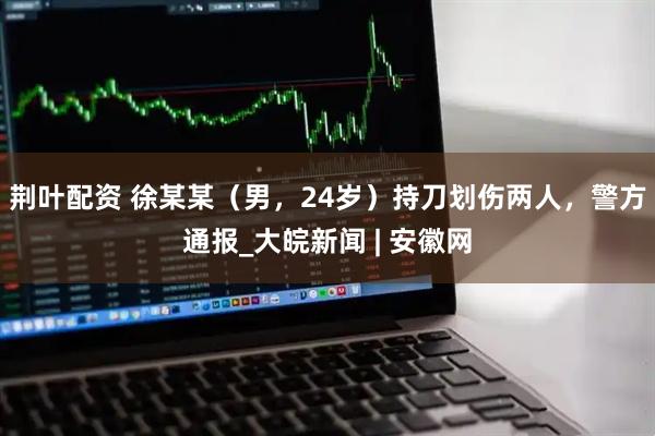 荆叶配资 徐某某（男，24岁）持刀划伤两人，警方通报_大皖新闻 | 安徽网