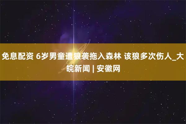 免息配资 6岁男童遭狼袭拖入森林 该狼多次伤人_大皖新闻 | 安徽网