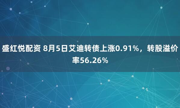 盛红悦配资 8月5日艾迪转债上涨0.91%，转股溢价率56.26%