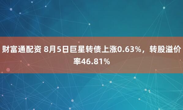 财富通配资 8月5日巨星转债上涨0.63%，转股溢价率46.81%