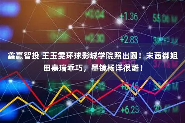 鑫赢智投 王玉雯环球影城学院照出圈！宋茜御姐田嘉瑞乖巧，墨镜杨洋很酷！