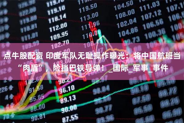 点牛股配资 印度军队无耻操作曝光：将中国航班当“肉盾”，险挡巴铁导弹！_国际_军事_事件