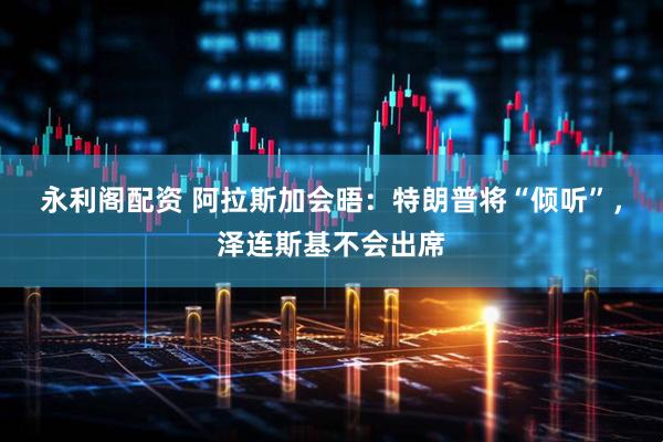 永利阁配资 阿拉斯加会晤：特朗普将“倾听”，泽连斯基不会出席