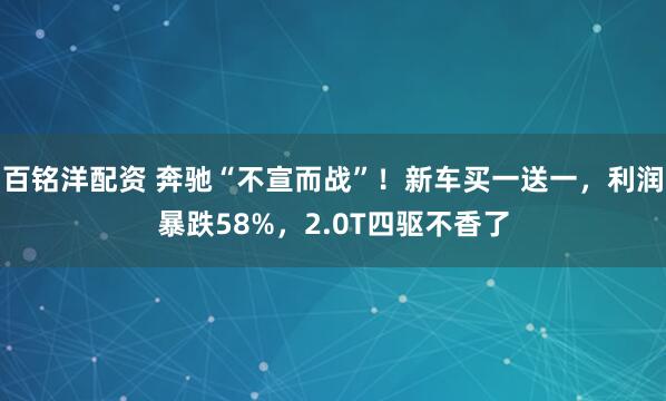 百铭洋配资 奔驰“不宣而战”！新车买一送一，利润暴跌58%，2.0T四驱不香了