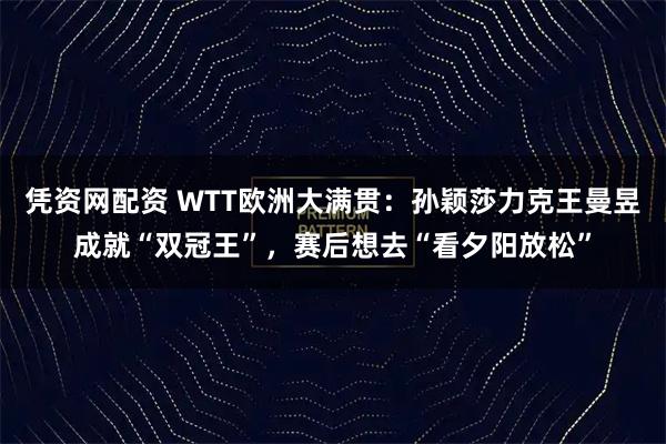 凭资网配资 WTT欧洲大满贯：孙颖莎力克王曼昱成就“双冠王”，赛后想去“看夕阳放松”