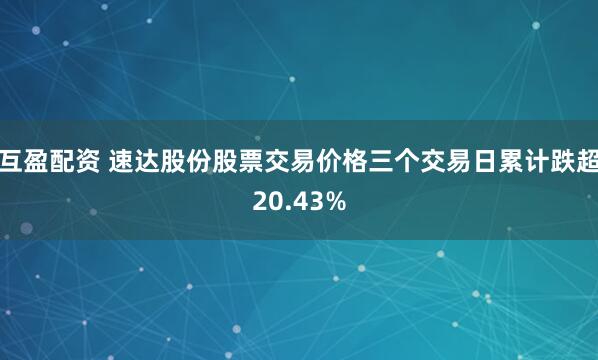 互盈配资 速达股份股票交易价格三个交易日累计跌超20.43%