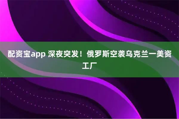 配资宝app 深夜突发！俄罗斯空袭乌克兰一美资工厂