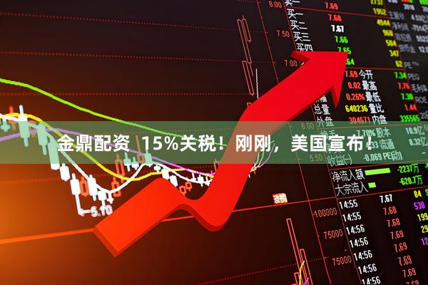 金鼎配资  15%关税！刚刚，美国宣布！