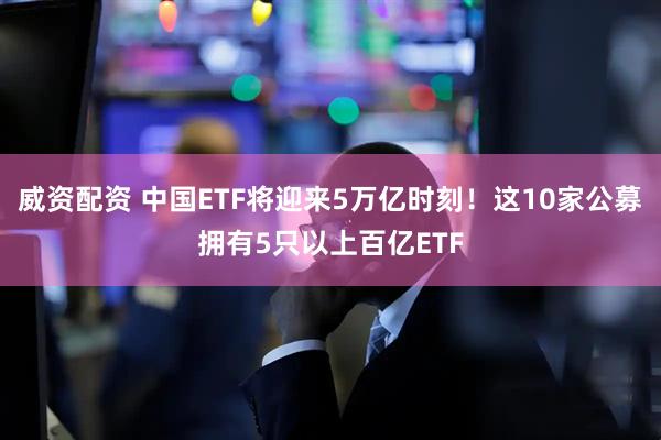 威资配资 中国ETF将迎来5万亿时刻！这10家公募拥有5只以上百亿ETF