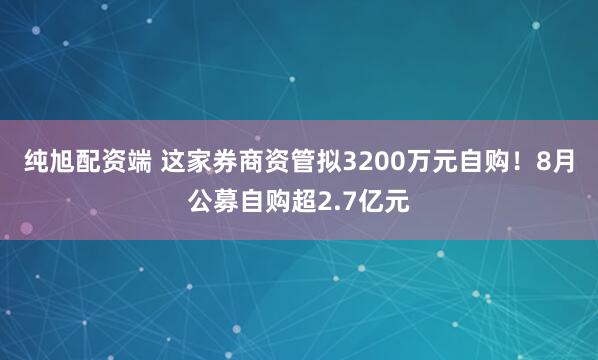纯旭配资端 这家券商资管拟3200万元自购！8月公募自购超2.7亿元