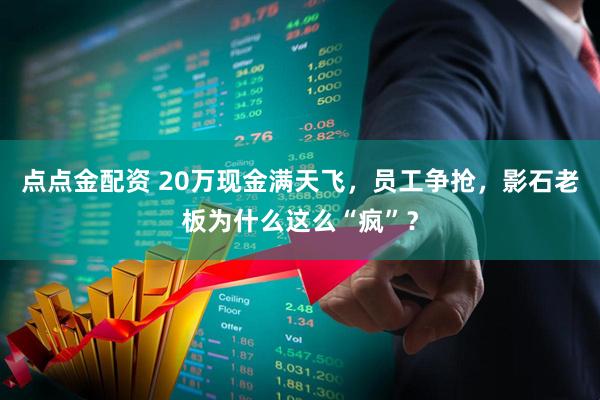 点点金配资 20万现金满天飞，员工争抢，影石老板为什么这么“疯”？