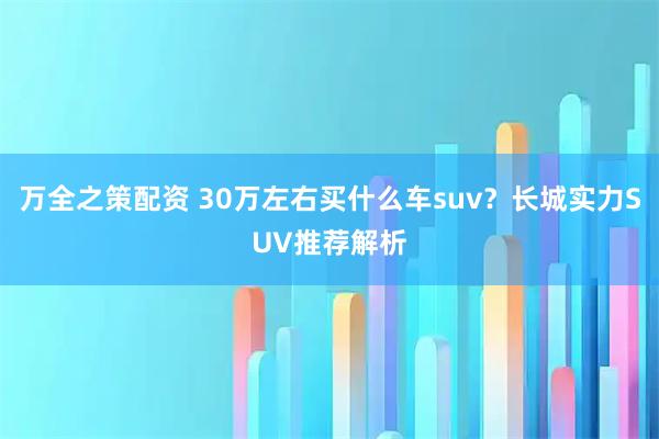 万全之策配资 30万左右买什么车suv？长城实力SUV推荐解析