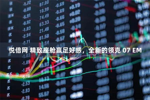 悦倍网 精致座舱赢足好感，全新的领克 07 EM