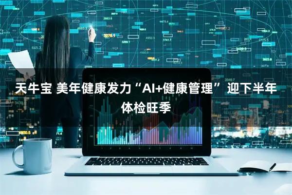 天牛宝 美年健康发力“AI+健康管理” 迎下半年体检旺季