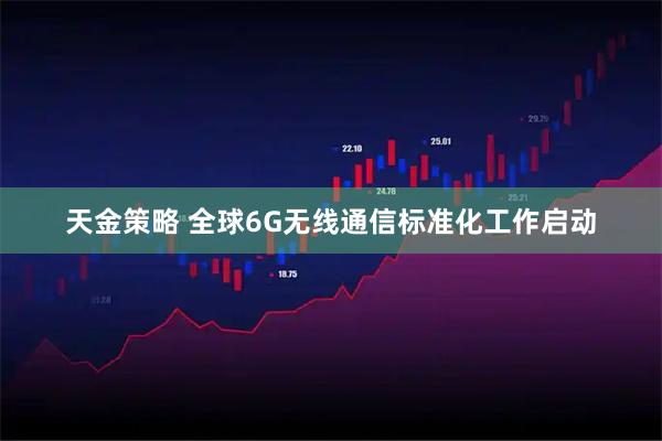 天金策略 全球6G无线通信标准化工作启动