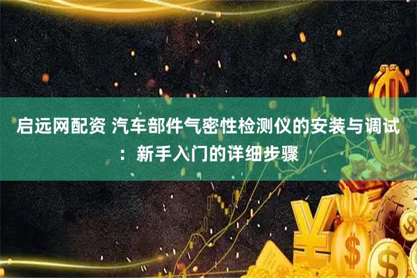 启远网配资 汽车部件气密性检测仪的安装与调试：新手入门的详细步骤