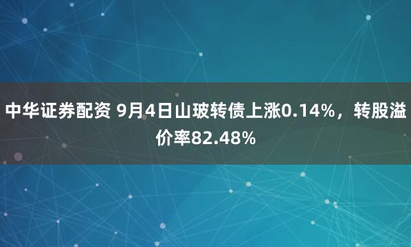 中华证券配资 9月4日山玻转债上涨0.14%，转股溢价率82.48%