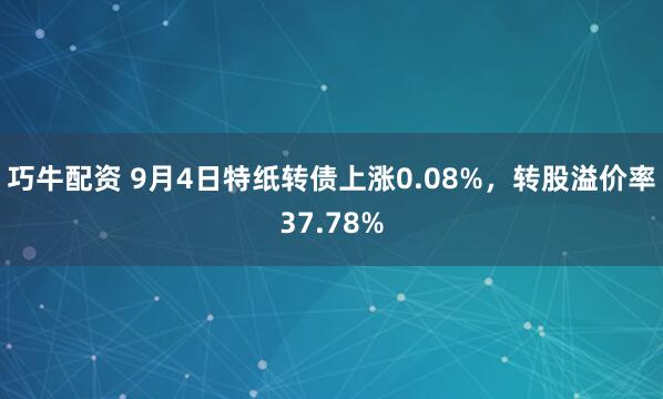 巧牛配资 9月4日特纸转债上涨0.08%，转股溢价率37.78%