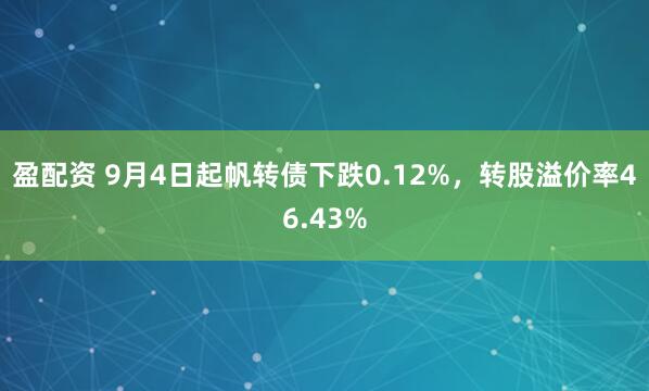 盈配资 9月4日起帆转债下跌0.12%，转股溢价率46.43%
