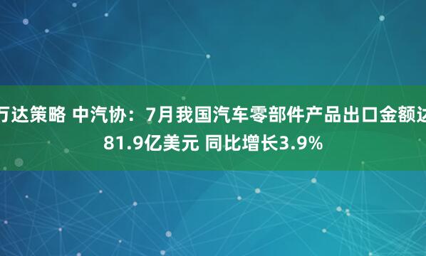 万达策略 中汽协：7月我国汽车零部件产品出口金额达81.9亿美元 同比增长3.9%