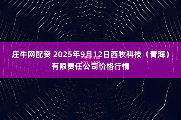 庄牛网配资 2025年9月12日西牧科技（青海）有限责任公司价格行情
