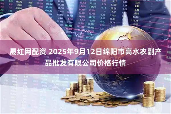 晟红网配资 2025年9月12日绵阳市高水农副产品批发有限公司价格行情