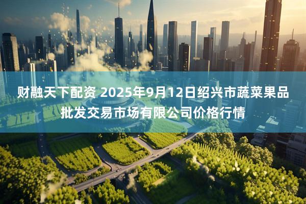 财融天下配资 2025年9月12日绍兴市蔬菜果品批发交易市场有限公司价格行情