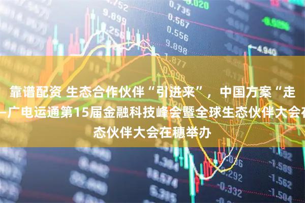 靠谱配资 生态合作伙伴“引进来”，中国方案“走出去”——广电运通第15届金融科技峰会暨全球生态伙伴大会在穗举办