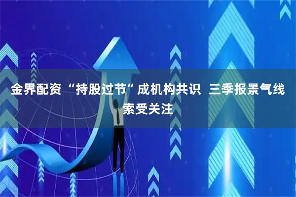 金界配资 “持股过节”成机构共识  三季报景气线索受关注