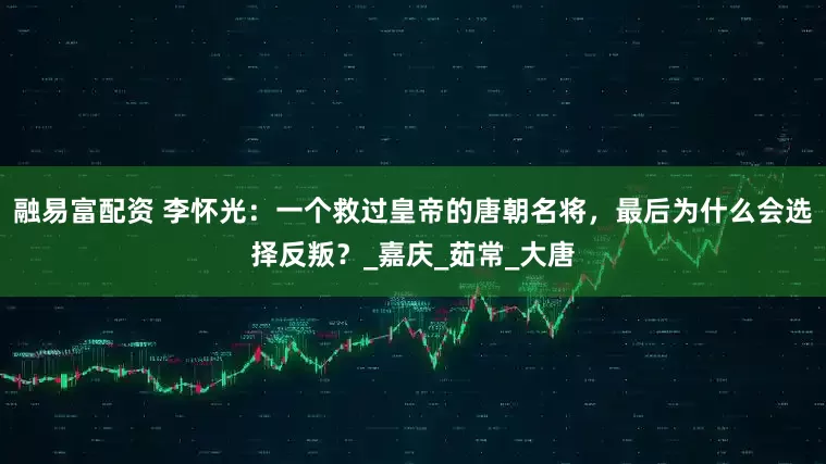 融易富配资 李怀光：一个救过皇帝的唐朝名将，最后为什么会选择反叛？_嘉庆_茹常_大唐