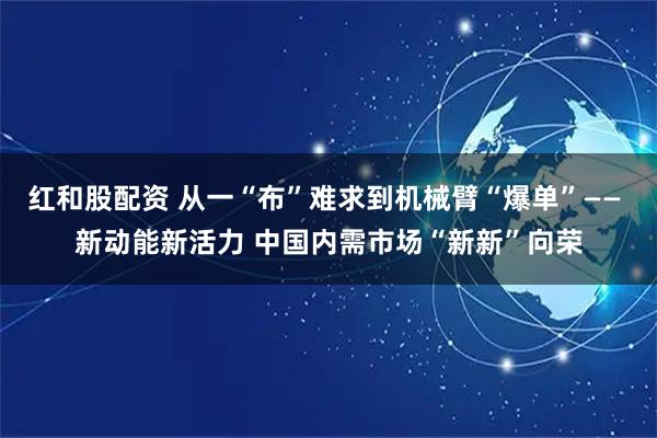 红和股配资 从一“布”难求到机械臂“爆单”—— 新动能新活力 中国内需市场“新新”向荣