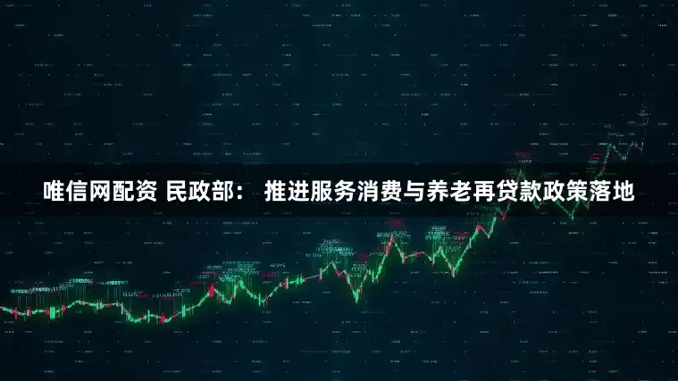 唯信网配资 民政部： 推进服务消费与养老再贷款政策落地