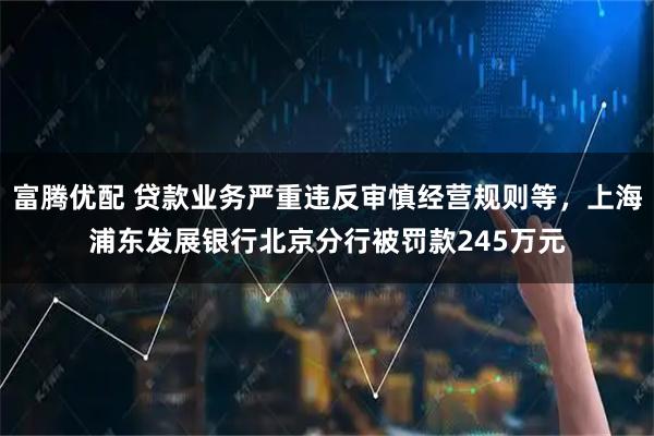 富腾优配 贷款业务严重违反审慎经营规则等，上海浦东发展银行北京分行被罚款245万元