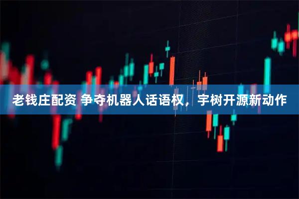 老钱庄配资 争夺机器人话语权，宇树开源新动作