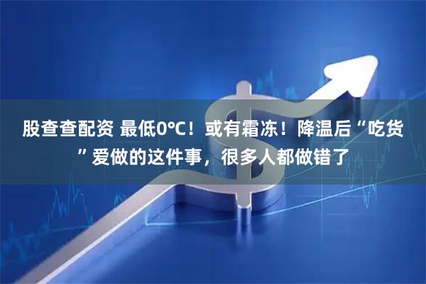 股查查配资 最低0℃！或有霜冻！降温后“吃货”爱做的这件事，很多人都做错了