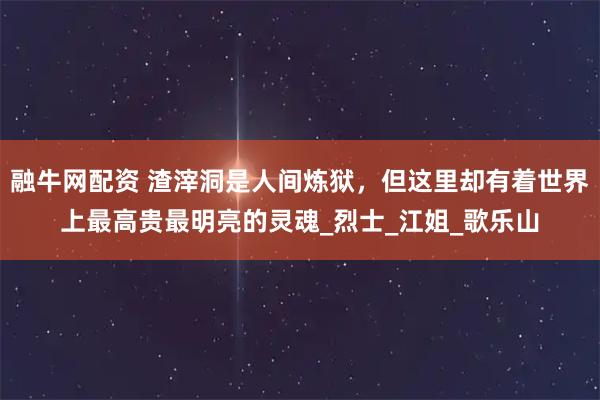 融牛网配资 渣滓洞是人间炼狱，但这里却有着世界上最高贵最明亮的灵魂_烈士_江姐_歌乐山