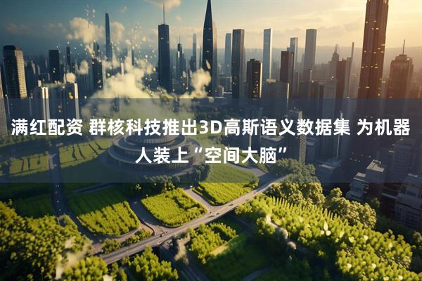 满红配资 群核科技推出3D高斯语义数据集 为机器人装上“空间大脑”