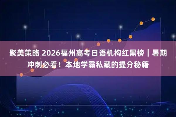 聚美策略 2026福州高考日语机构红黑榜｜暑期冲刺必看！本地学霸私藏的提分秘籍