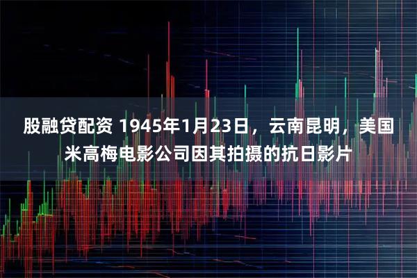 股融贷配资 1945年1月23日，云南昆明，美国米高梅电影公司因其拍摄的抗日影片